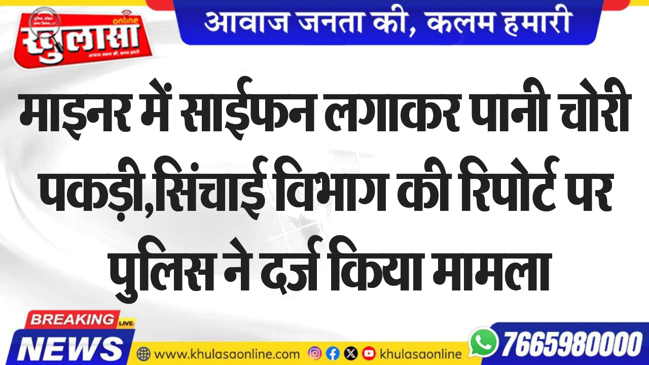 माइनर में साईफन लगाकर पानी चोरी पकड़ी,सिंचाई विभाग की रिपोर्ट पर पुलिस ने दर्ज किया मामला
