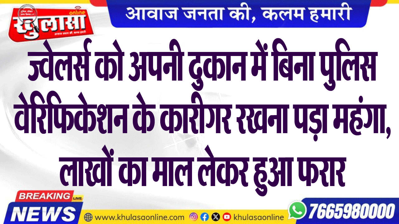 ज्वेलर्स को अपनी दुकान में बिना पुलिस वेरिफिकेशन के कारीगर रखना पड़ा महंगा, लाखों का माल लेकर हुआ फरार