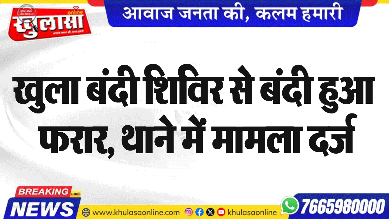खुला बंदी शिविर से बंदी हुआ फरार, थाने में मामला दर्ज