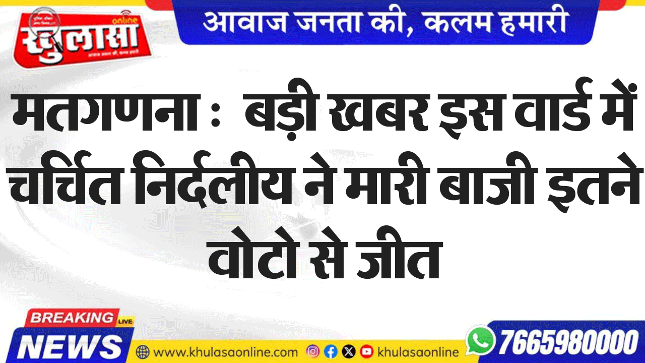 मतगणना :  बड़ी खबर इस वार्ड में चर्चित निर्दलीय ने मारी बाजी इतने वोटो से जीत