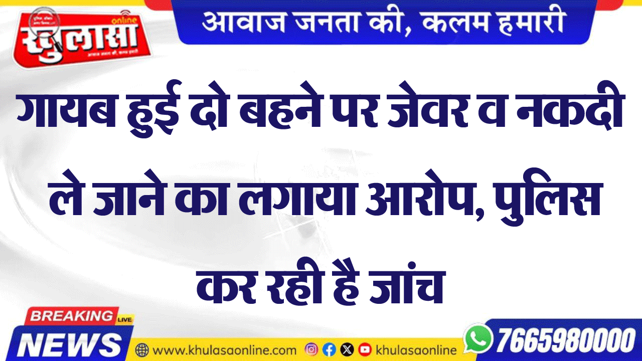 गायब हुई दो बहने पर जेवर व नकदी ले जाने का लगाया आरोप, पुलिस कर रही है जांच