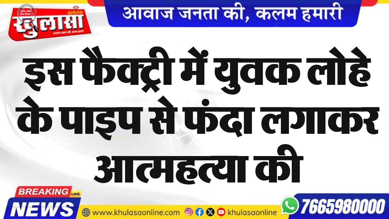 इस फैक्ट्री में युवक लोहे के पाइप से फंदा लगाकर आत्महत्या की