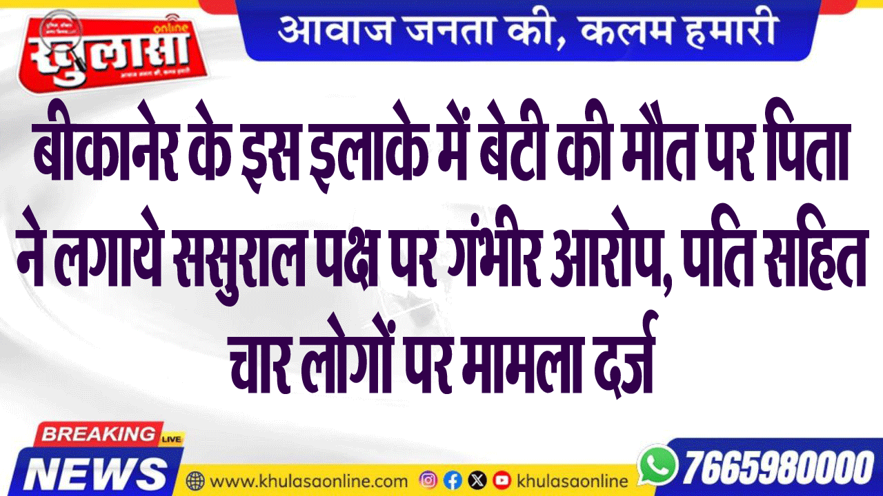 बीकानेर के इस इलाके में बेटी की मौत पर पिता ने लगाये ससुराल पक्ष पर गंभीर आरोप, पति सहित चार लोगों पर मामला दर्ज