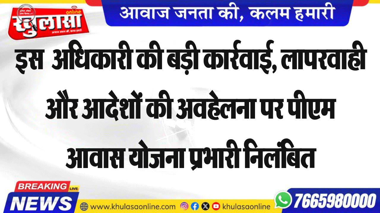 इस  अधिकारी की बड़ी कार्रवाई, लापरवाही और आदेशों की अवहेलना पर पीएम आवास योजना प्रभारी निलंबित