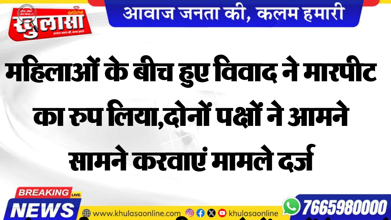महिलाओं के बीच हुए विवाद ने मारपीट का रुप लिया, दोनों पक्षों ने आमने सामने करवाएं मामले दर्ज