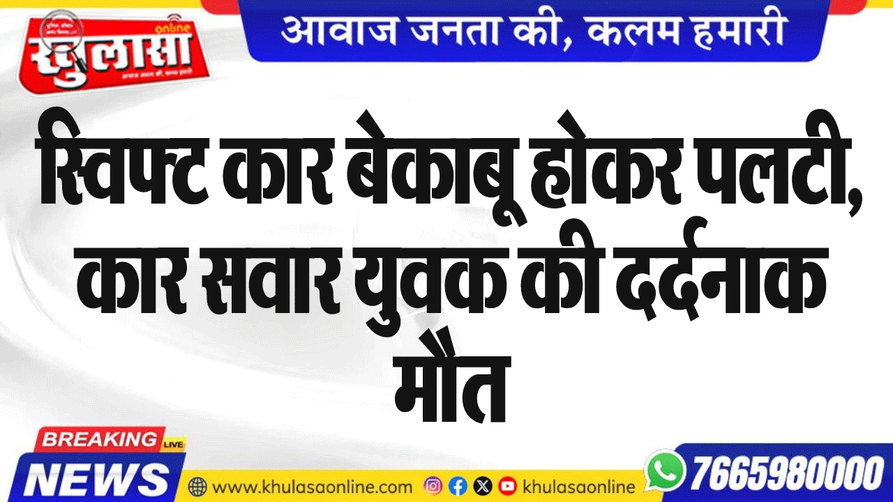 स्विफ्ट कार बेकाबू होकर पलटी, कार सवार युवक की दर्दनाक मौत