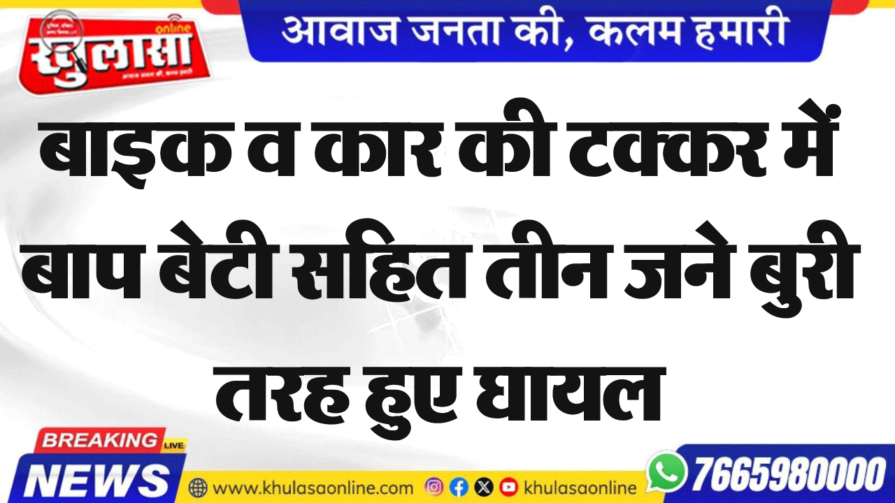 बाइक व कार की टक्कर में बाप बेटी सहित तीन जने बुरी तरह हुए घायल