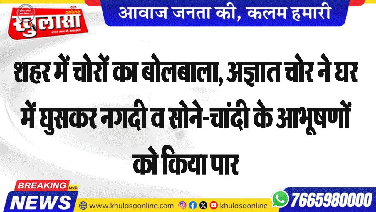 शहर में चोरों का बोलबाला, अज्ञात चोर ने घर में घुसकर नगदी व सोने-चांदी के अभूषणों को किया पार