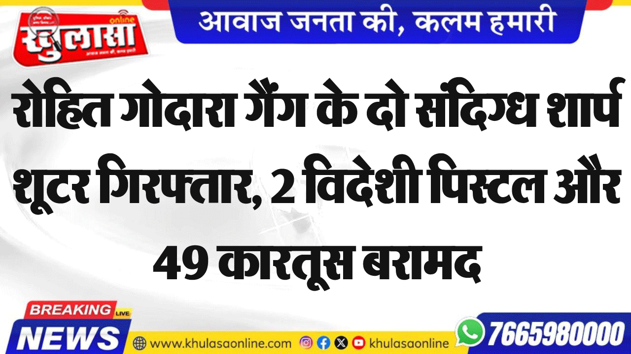 रोहित गोदारा गैंग के दो संदिग्ध शार्प शूटर गिरफ्तार, 2 विदेशी पिस्टल और 49 कारतूस बरामद