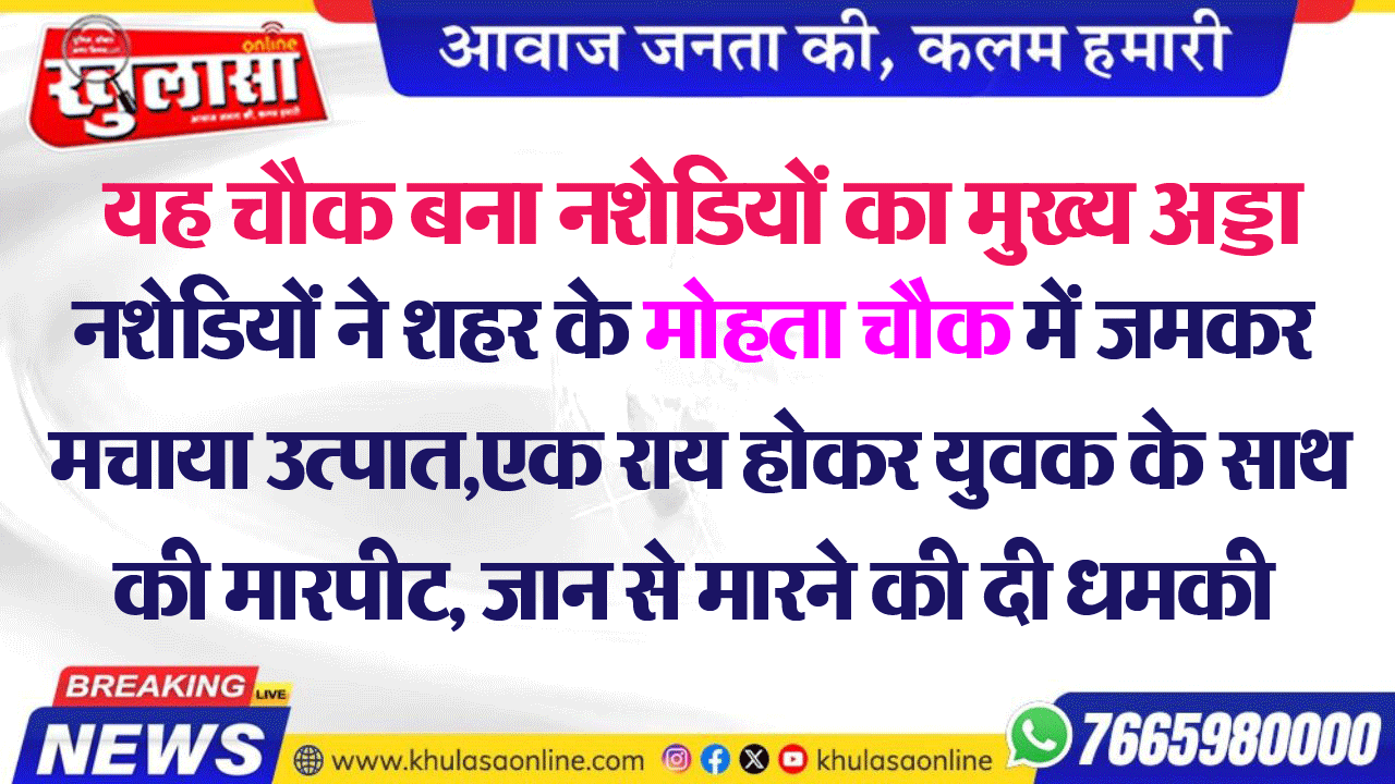 नशेडियों ने शहर के मोहता चौक में जमकर मचाया उत्पात,एक राय होकर युवक के साथ की मारपीट, जान से मारने की दी धमकी