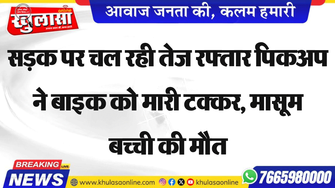 सडक़ पर चल रही तेज रफ्तार पिकअप ने बाइक को मारी टक्कर, मासूम बच्ची की मौत
