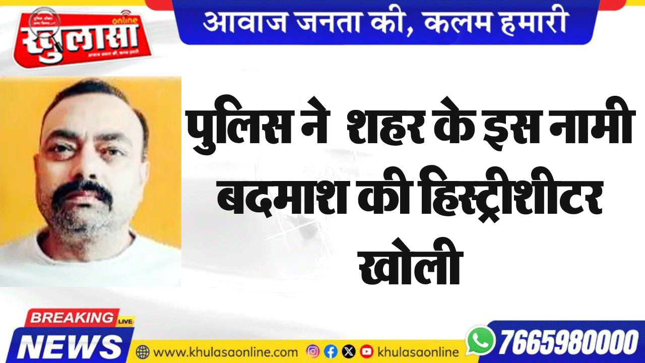 पुलिस ने  शहर के इस नामी बदमाश की हिस्ट्रीशीटर खोली