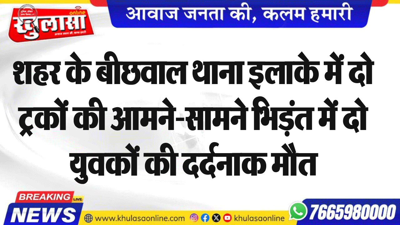शहर के बीछवाल थाना इलाके में दो ट्रकों की आमने-सामने भिडं़त में दो युवकों की दर्दनाक मौत