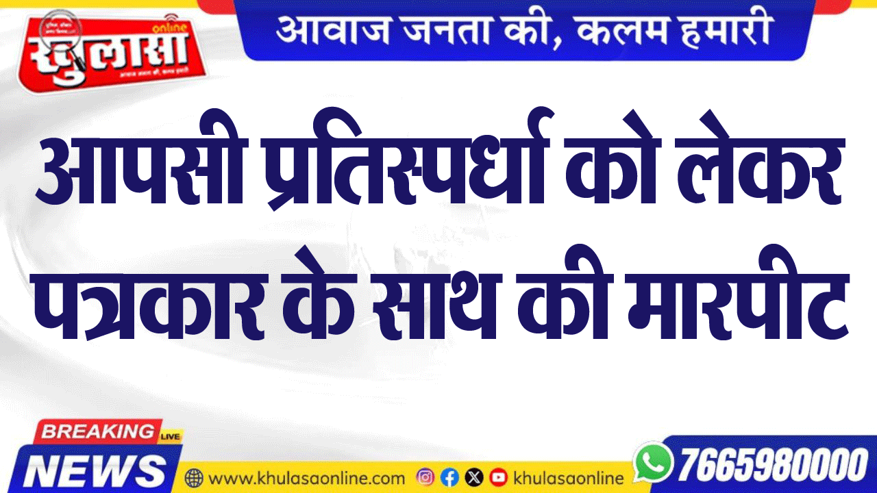 आपसी प्रतिस्पर्धा को लेकर पत्रकार के साथ की मारपीट
