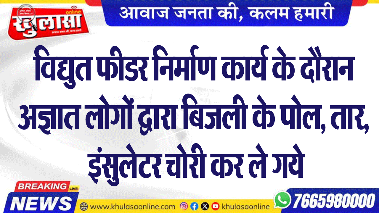 विद्युत फीडर निर्माण कार्य के दौरान अज्ञात लोगों द्वारा बिजली के पोल, तार, इंसुलेटर चोरी कर ले गये