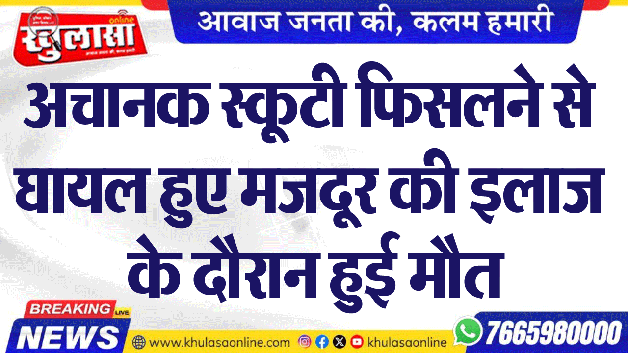 अचानक स्कूटी फिसलने से घायल हुए मजदूर की इलाज के दौरान हुई मौत