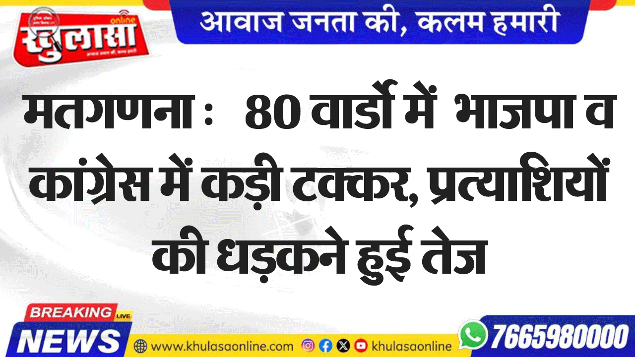 मतगणना :   80 वार्डो में  भाजपा व कांग्रेस में कड़ी टक्कर, प्रत्याशियों की धडक़ने हुई तेज