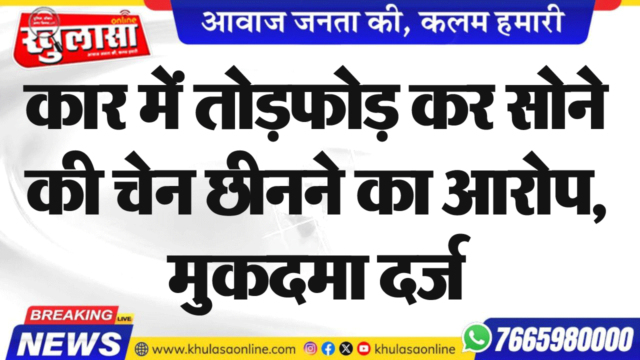 कार में तोडफ़ोड़ कर सोने की चेन छीनने का आरोप, मुकदमा दर्ज