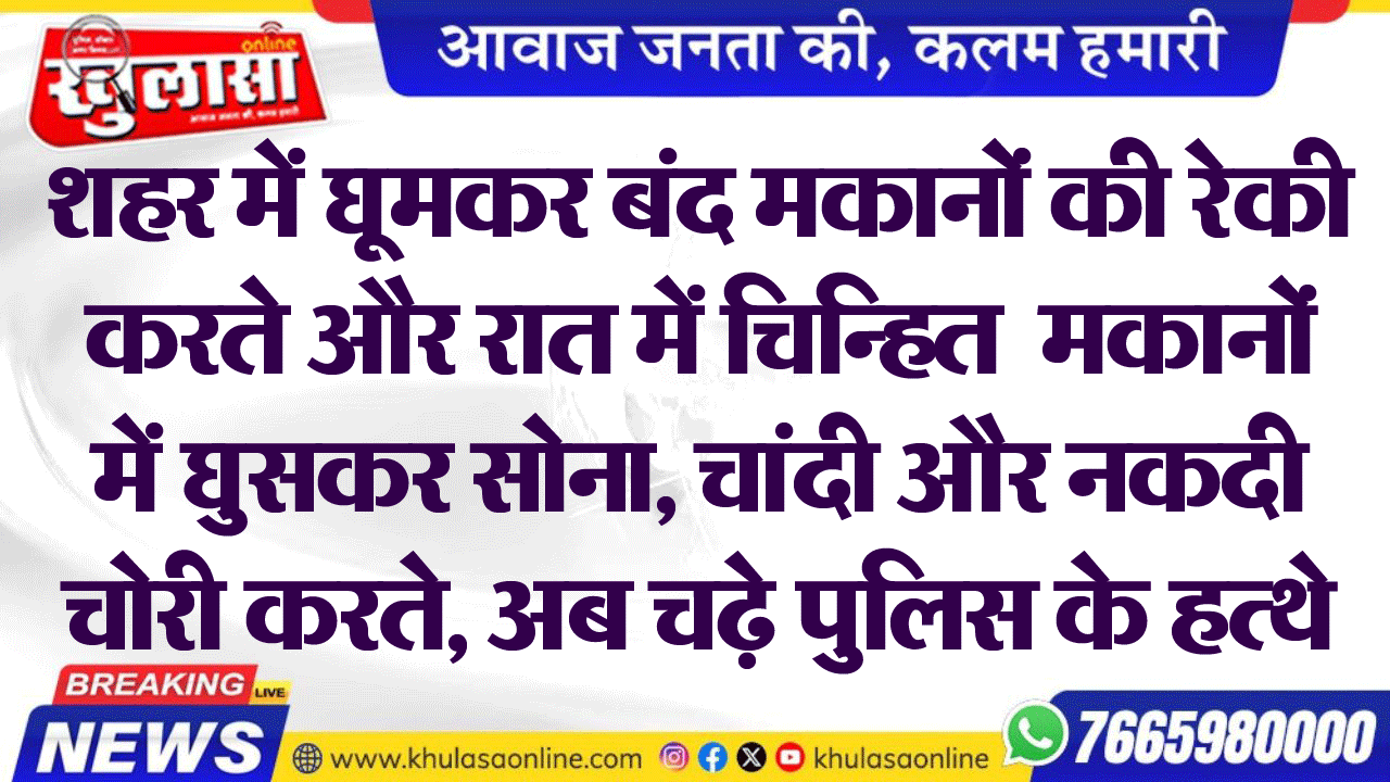 शहर में घूमकर बंद मकानों की रेकी करते और रात में चिन्हित मकानों में घुसकर सोना, चांदी और नकदी चोरी करते, अब चढ़े पुलिस के हत्थे