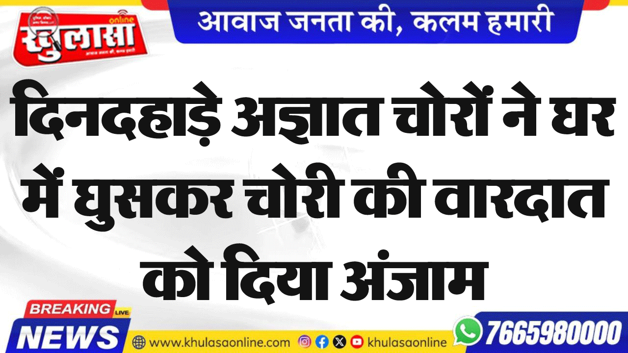 दिनदहाड़े अज्ञात चोरों ने घर में घुसकर चोरी की वारदात को दिया अंजाम