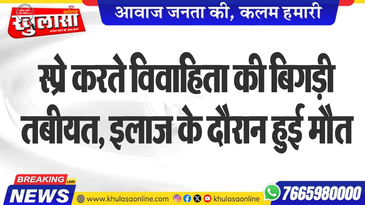 स्प्रे करते विवाहिता की बिगड़ी तबीयत, इलाज के दौरान हुई मौत