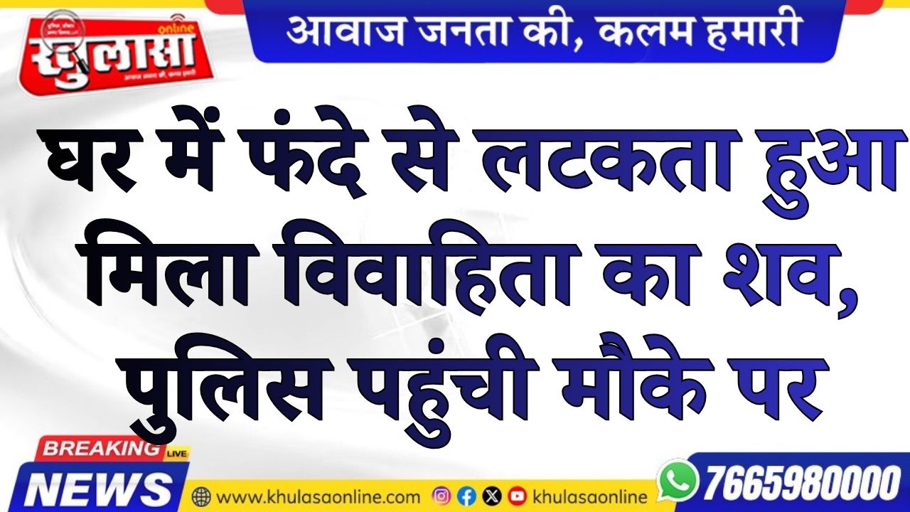 घर में फंदे से लटकता हुआ मिला विवाहिता का शव, पुलिस पहुंची मौके पर
