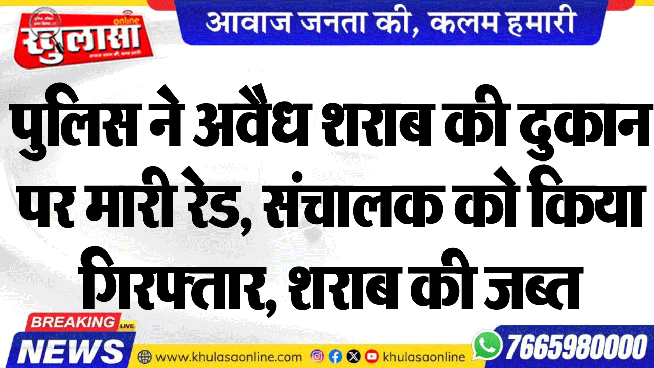 पुलिस ने अवैध शराब की दुकान पर मारी रेड, संचालक को किया गिरफ्तार, शराब की जब्त