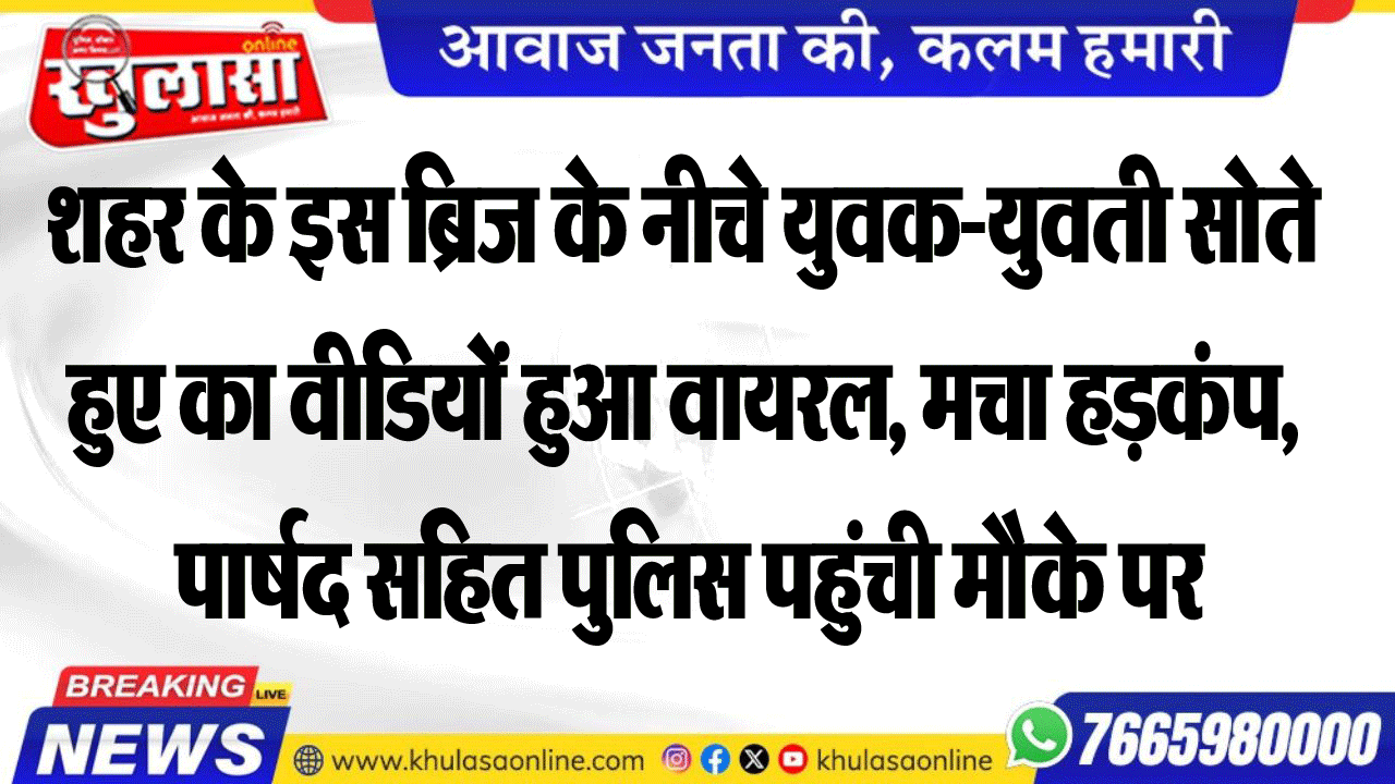 शहर के इस ब्रिज के नीचे युवक-युवती सोते हुए का वीडियों हुआ वायरल, मचा हडक़ंप, पार्षद सहित पुलिस पहुंची मौके पर