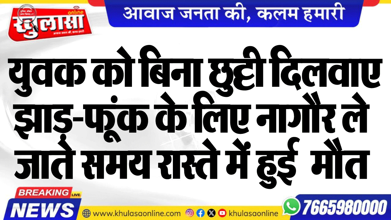 युवक को बिना छुट्टी दिलवाए झाड़-फूंक के लिए नागौर ले  जाते समय रास्ते में हुई  मौत