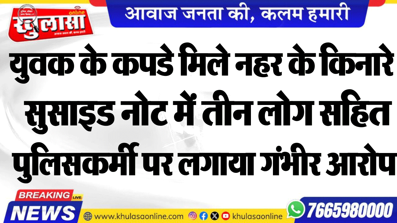 युवक के कपडे मिले नहर के किनारेख् सुसाइड नोट में तीन लोग सहित पुलिसकर्मी पर लगाया गंभीर आरोप