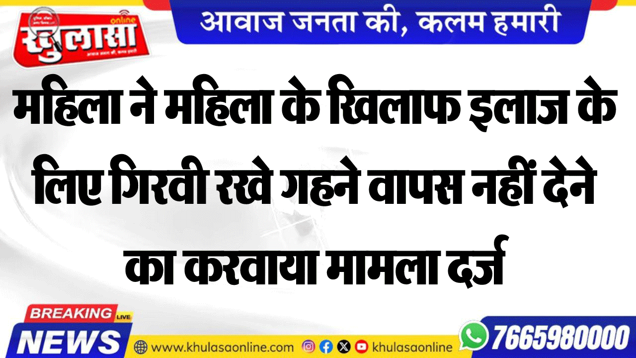 महिला ने महिला के खिलाफ इलाज के लिए गिरवी रखे गहने वापस नहीं देने का करवाया मामला दर्ज