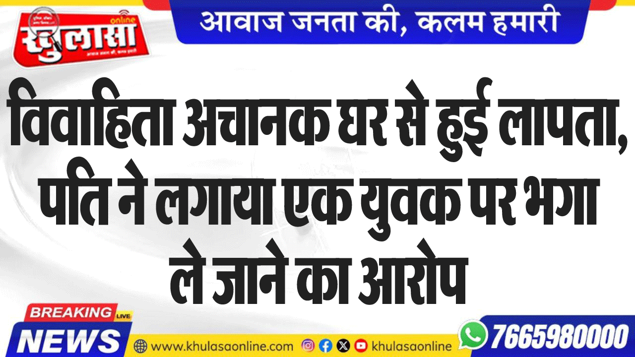 विवाहिता अचानक घर से हुई लापता, पति ने लगाया एक युवक पर भगा ले जाने का आरोप
