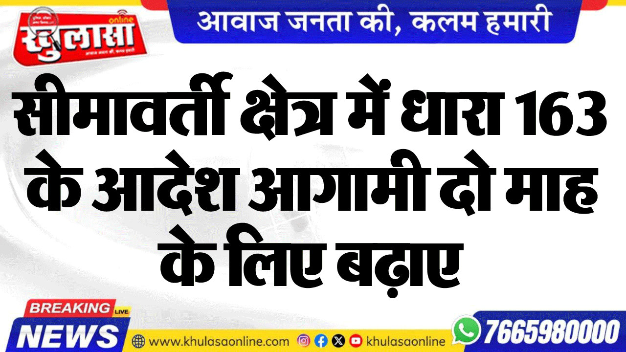 सीमावर्ती क्षेत्र में धारा 163 के आदेश आगामी दो माह के लिए बढ़ाए