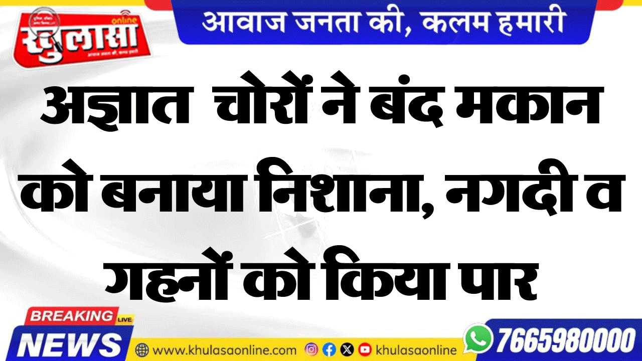 अज्ञात  चोरों ने बंद मकान को बनाया निशाना, नगदी व गहनों को किया पार