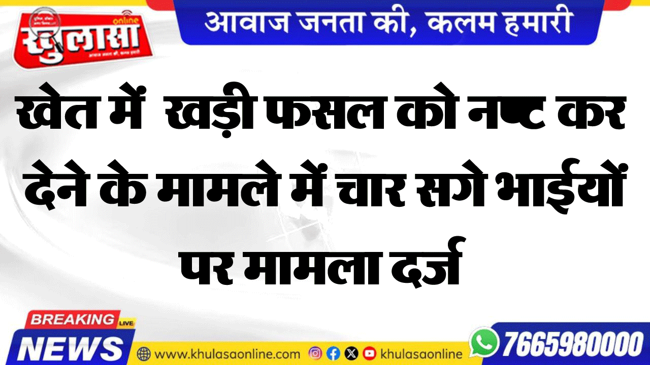 खेत में खड़ी फसल को नष्ट कर देने के मामले में चार सगे भाईयों पर मामला दर्ज