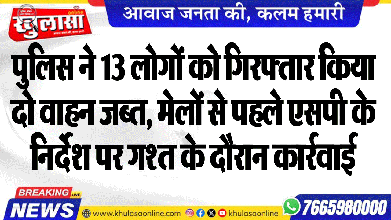 पुलिस ने 13 लोगों को गिरफ्तार किया दो वाहन जब्त, मेलों से पहले एसपी के निर्देश पर गश्त के दौरान कार्रवाई