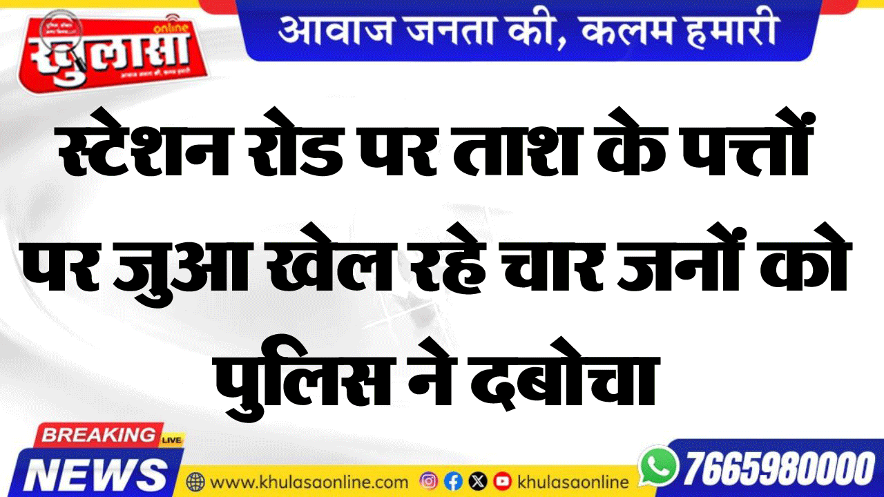 स्टेशन रोड पर ताश के पत्तों पर जुआ खेल रहे चार जनों को पुलिस ने दबोचा
