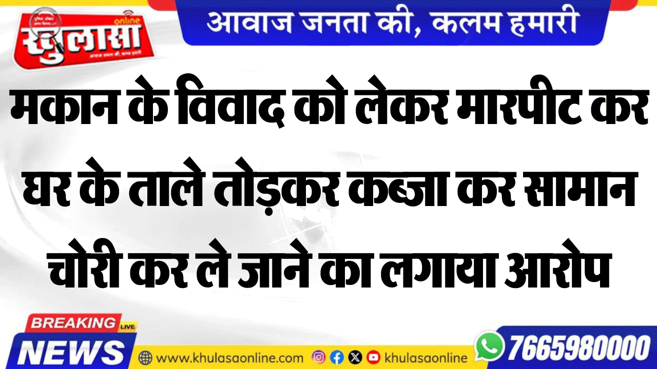 मकान के विवाद को लेकर मारपीट कर घर के ताले तोडक़र कब्जा कर सामान चोरी कर ले जाने का लगाया आरोप