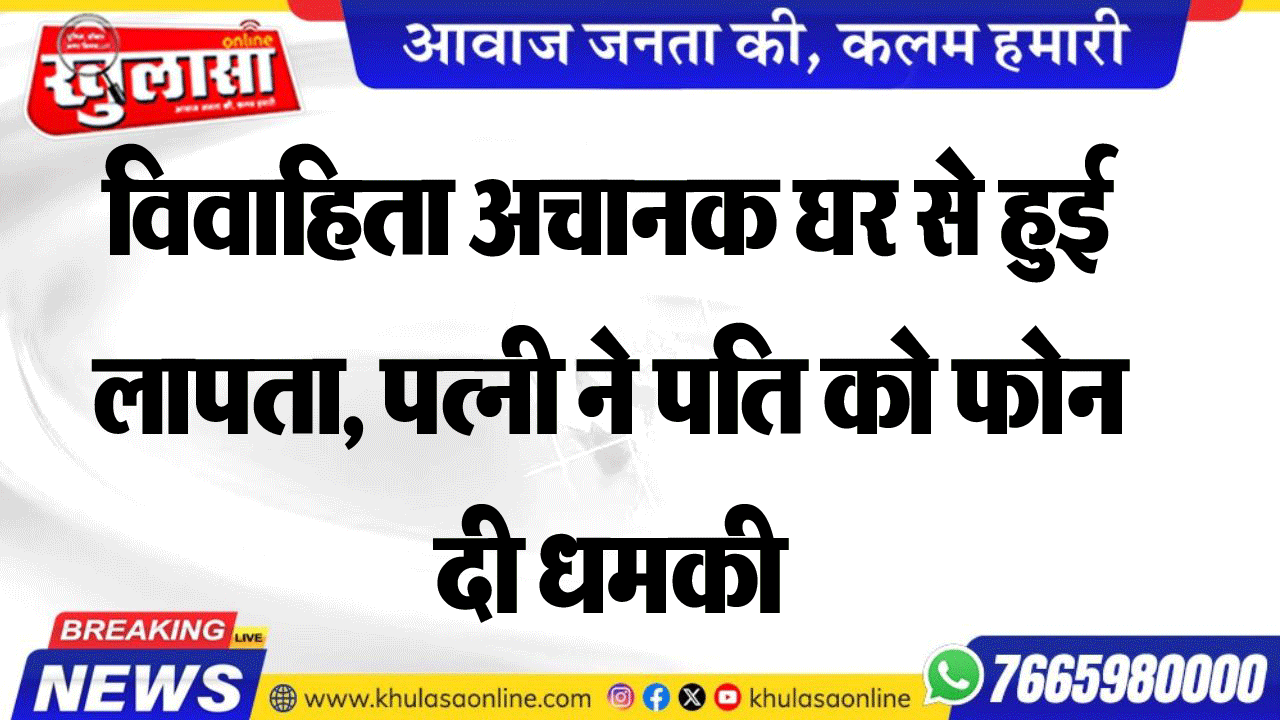 विवाहिता अचानक घर से हुई लापता, पत्नी ने पति को फोन दी धमकी