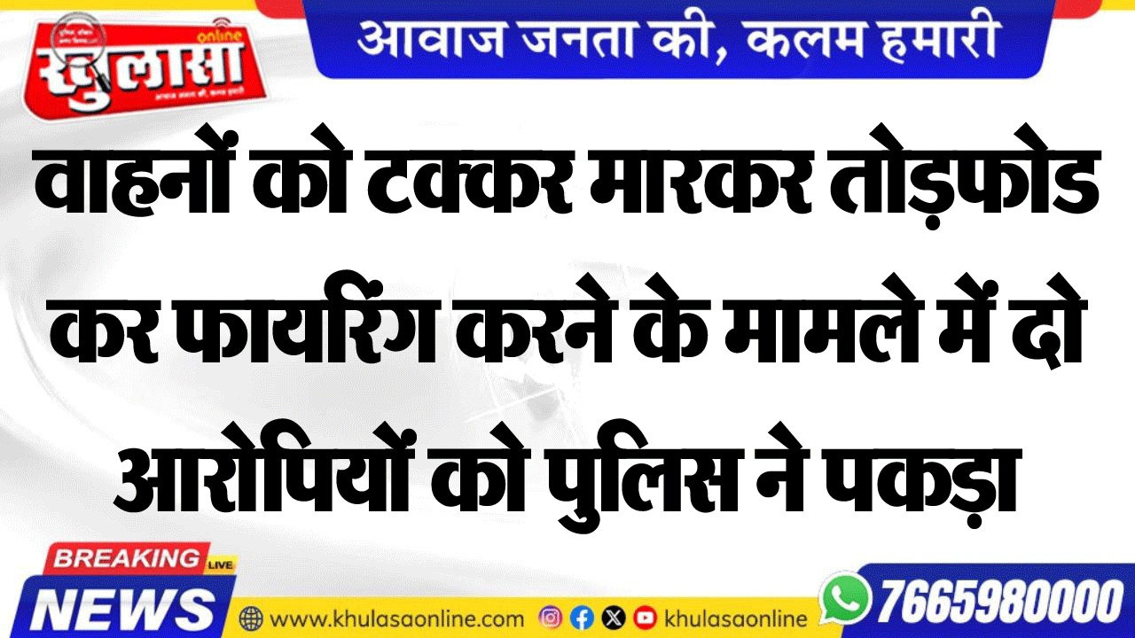 वाहनों को टक्कर मारकर तोडफ़ोड कर फायरिंग करने के मामले में दो आरोपियों को पुलिस ने पकड़ा