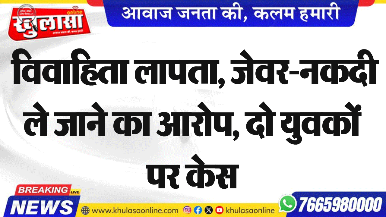 विवाहिता लापता, जेवर-नकदी ले जाने का आरोप, दो युवकों पर केस