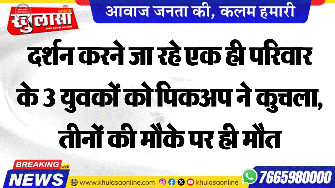 दर्शन करने जा रहे एक ही परिवार के 3 युवकों को पिकअप ने कुचला, तीनों की मौके पर ही मौत