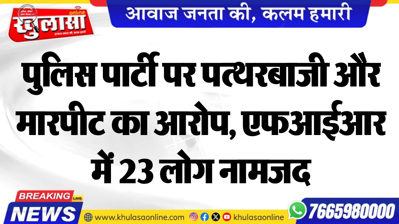 पुलिस पार्टी पर पत्थरबाजी और मारपीट का आरोप, एफआईआर में 23 लोग नामजद