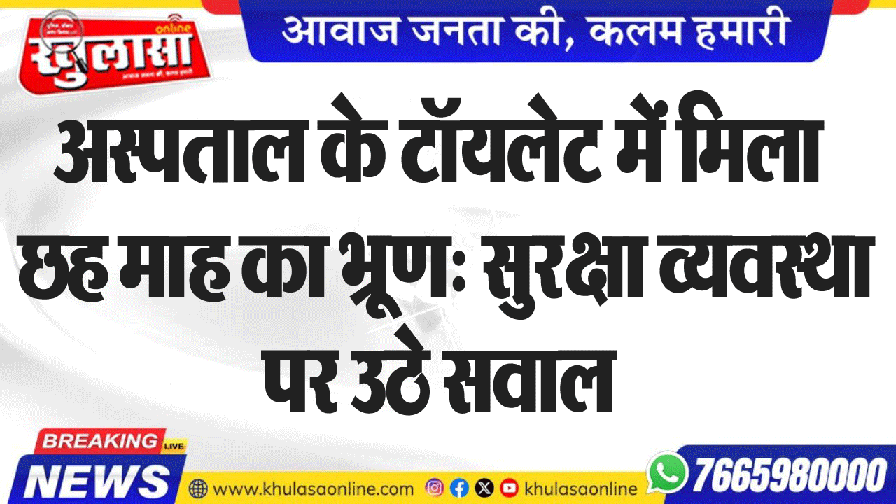 अस्पताल के टॉयलेट में मिला छह माह का भ्रूण: सुरक्षा व्यवस्था पर उठे सवाल