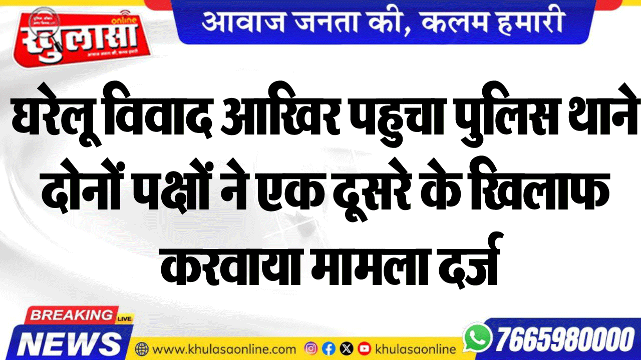 घरेलू विवाद आखिर पहुचा पुलिस थाने दोनों पक्षों ने एक दूसरे के खिलाफ करवाया मामला दर्ज