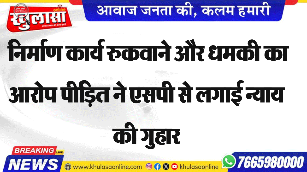 निर्माण कार्य रुकवाने और धमकी का आरोप पीडि़त ने एसपी से लगाई न्याय की गुहार