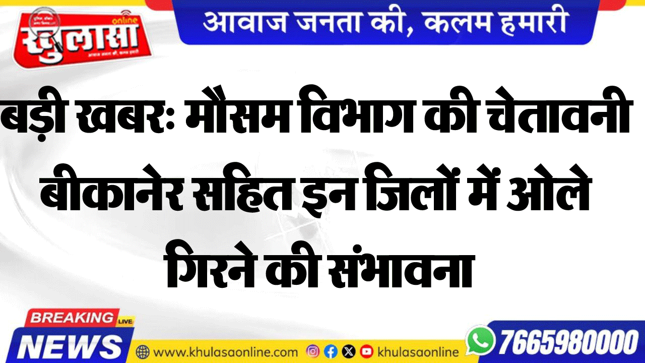बड़ी खबर: मौसम विभाग की चेतावनी बीकानेर सहित इन जिलों में ओले गिरने की संभावना