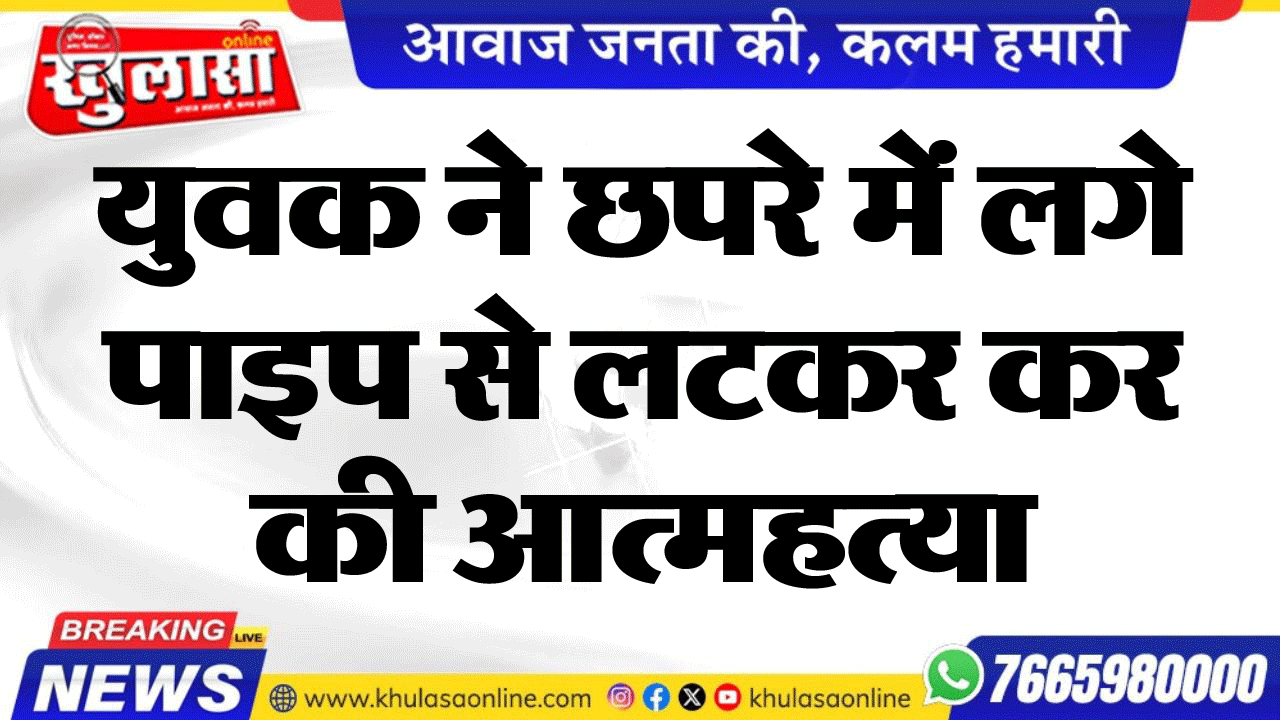 युवक ने छपरे में लगे पाइप से लटकर कर की आत्महत्या