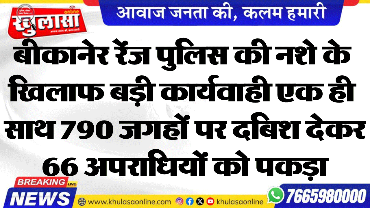 बीकानेर रेंज पुलिस की नशे के खिलाफ बड़ी कार्यवाही एक ही साथ 790 जगहों पर दबिश देकर  66 अपराधियों को पकड़ा