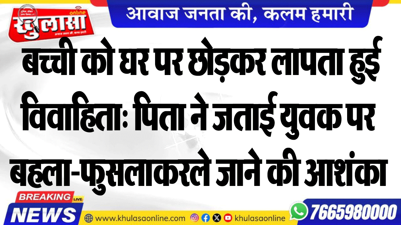 बच्ची को घर पर छोडक़र लापता हुई विवाहिता: पिता ने जताई युवक पर बहला-फुसलाकर ले जाने की आशंका